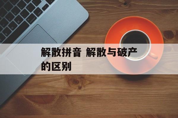 解散拼音 解散与破产的区别-第1张图片-