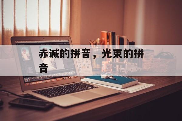 赤诚的拼音，光束的拼音-第1张图片-