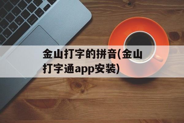 金山打字的拼音(金山打字通app安装)-第1张图片-