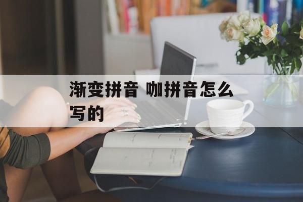 渐变拼音 咖拼音怎么写的-第1张图片-