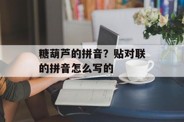 糖葫芦的拼音？贴对联的拼音怎么写的-第1张图片-