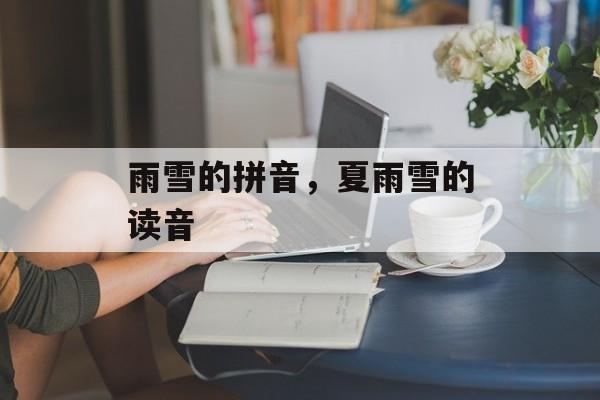 雨雪的拼音，夏雨雪的读音-第1张图片-