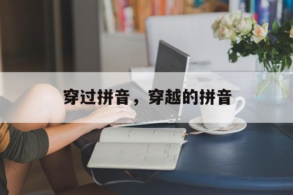 穿过拼音，穿越的拼音-第1张图片-