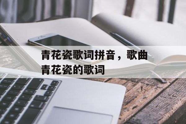 青花瓷歌词拼音，歌曲青花瓷的歌词-第1张图片-