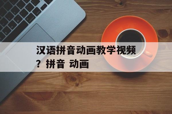 汉语拼音动画教学视频？拼音 动画-第1张图片-