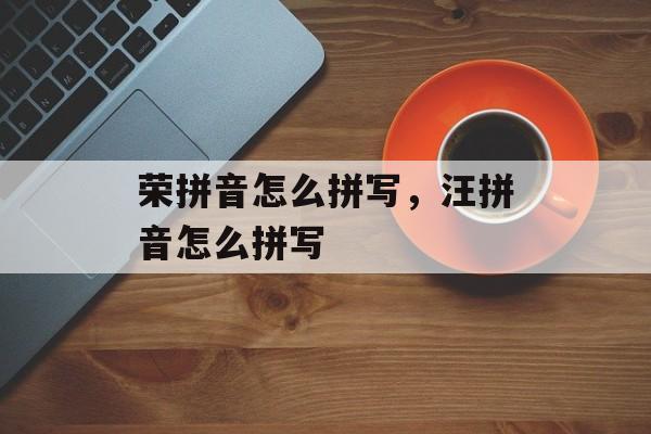 荣拼音怎么拼写，汪拼音怎么拼写-第1张图片-