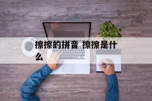 擦擦的拼音 擦擦是什么-第1张图片-
