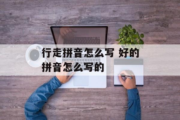 行走拼音怎么写 好的拼音怎么写的-第1张图片-