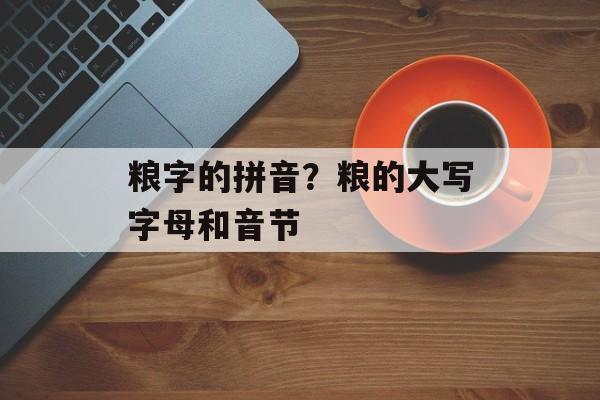 粮字的拼音？粮的大写字母和音节-第1张图片-