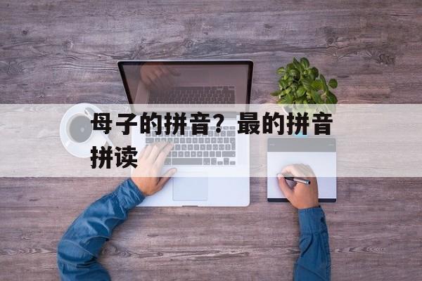 母子的拼音？最的拼音拼读-第1张图片-