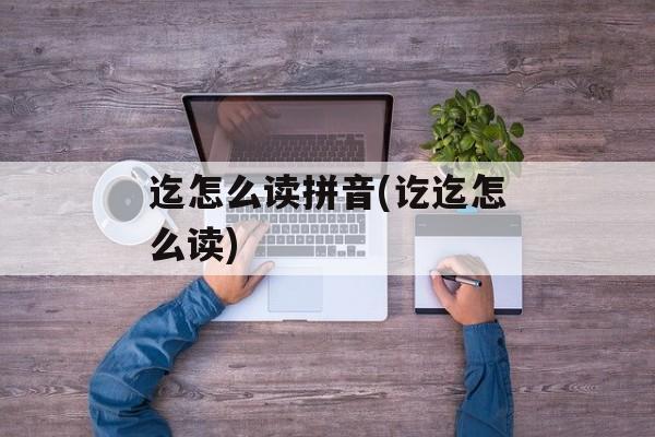 迄怎么读拼音(讫迄怎么读)-第1张图片-