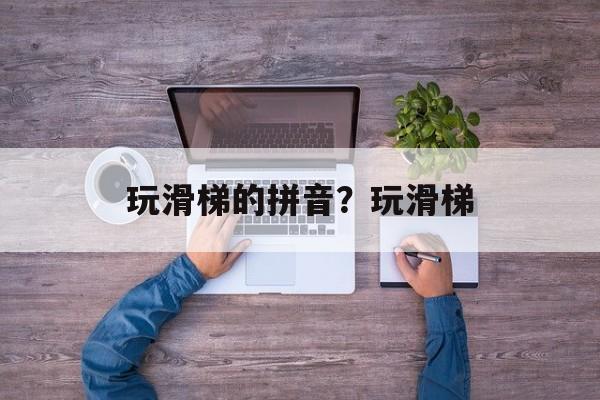 玩滑梯的拼音？玩滑梯-第1张图片-