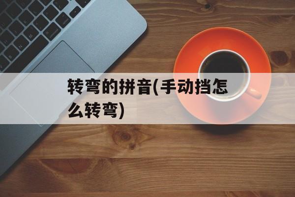 转弯的拼音(手动挡怎么转弯)-第1张图片-