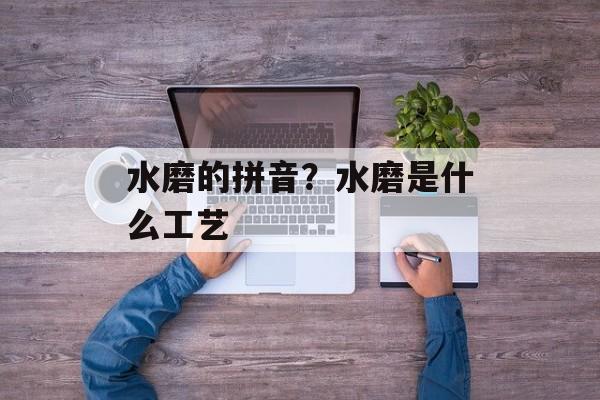 水磨的拼音？水磨是什么工艺-第1张图片-