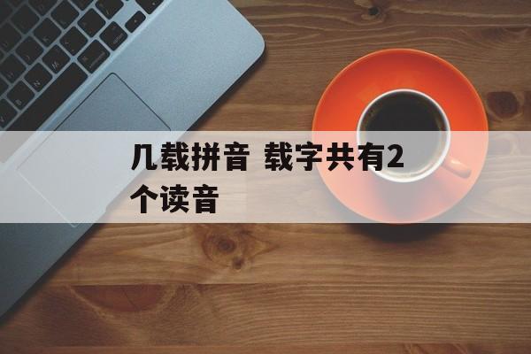 几载拼音 载字共有2个读音-第1张图片-
