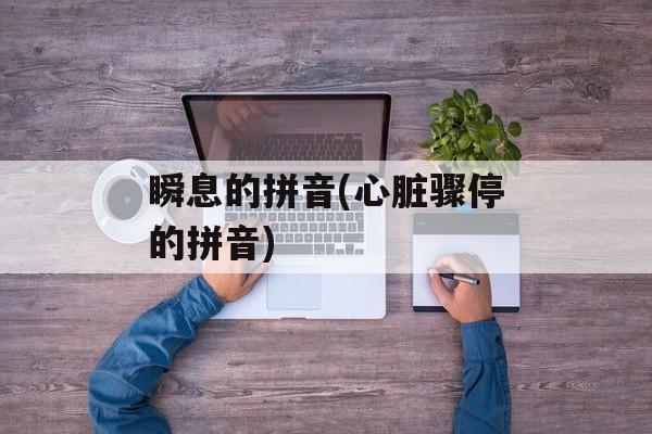瞬息的拼音(心脏骤停的拼音)-第1张图片-