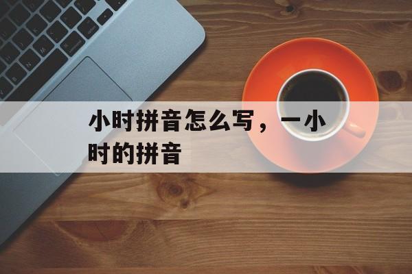 小时拼音怎么写，一小时的拼音-第1张图片-