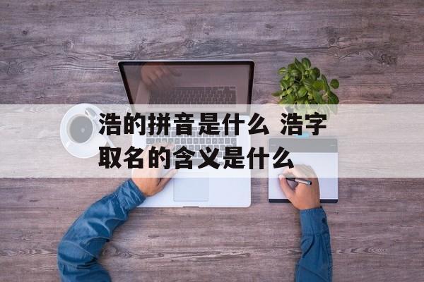浩的拼音是什么 浩字取名的含义是什么-第1张图片-