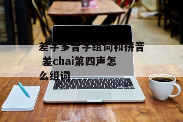 差字多音字组词和拼音 差chai第四声怎么组词-第1张图片-