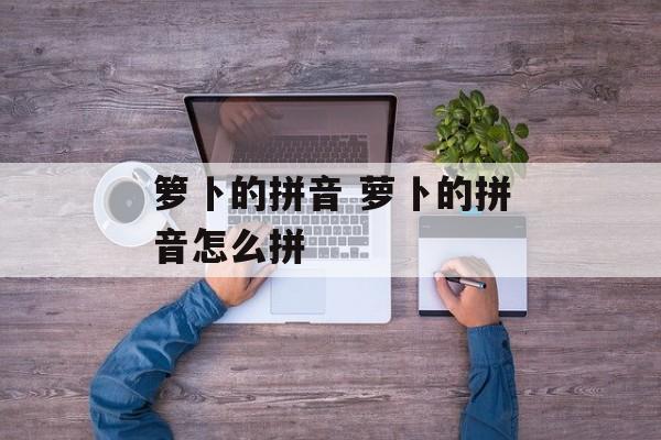 箩卜的拼音 萝卜的拼音怎么拼-第1张图片-