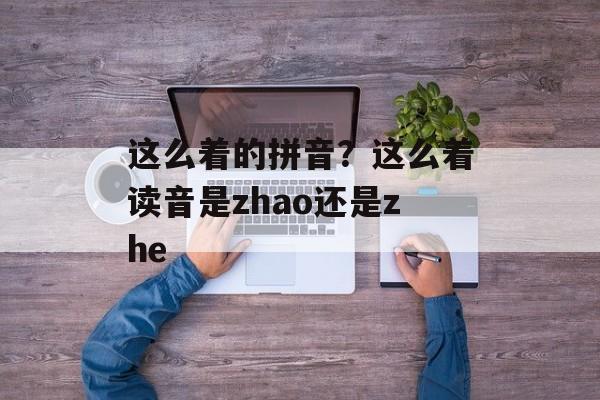 这么着的拼音？这么着读音是zhao还是zhe-第1张图片-