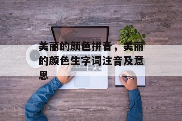美丽的颜色拼音，美丽的颜色生字词注音及意思-第1张图片-