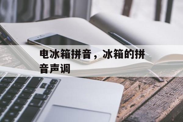 电冰箱拼音，冰箱的拼音声调-第1张图片-