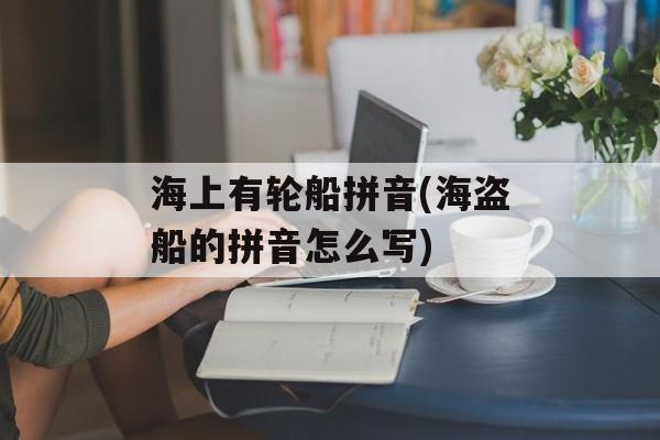 海上有轮船拼音(海盗船的拼音怎么写)-第1张图片-