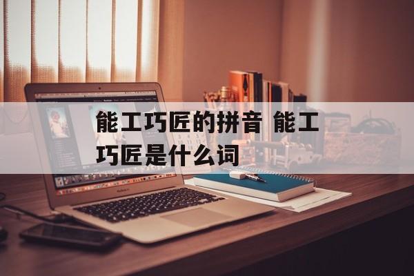 能工巧匠的拼音 能工巧匠是什么词-第1张图片-