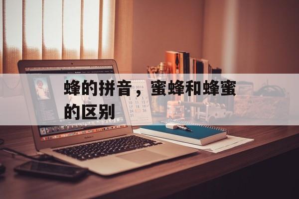 蜂的拼音，蜜蜂和蜂蜜的区别-第1张图片-