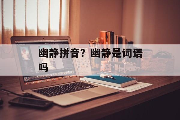 幽静拼音？幽静是词语吗-第1张图片-