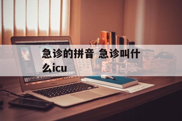 急诊的拼音 急诊叫什么icu-第1张图片-