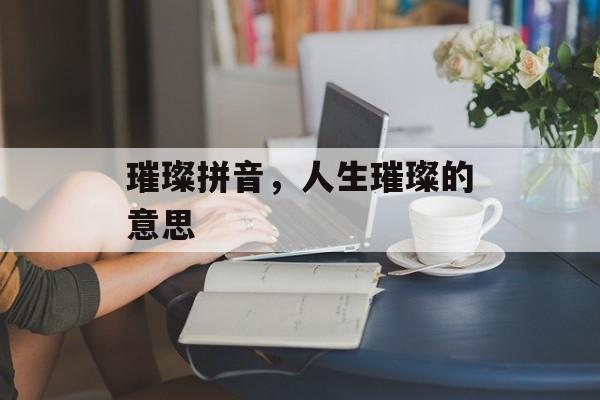 璀璨拼音，人生璀璨的意思-第1张图片-