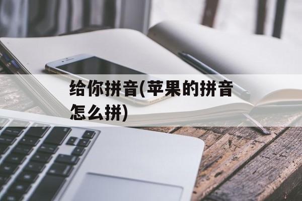 给你拼音(苹果的拼音怎么拼)-第1张图片-