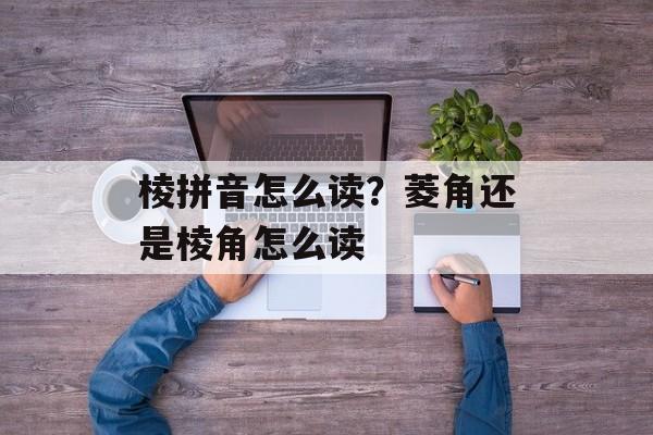 棱拼音怎么读？菱角还是棱角怎么读-第1张图片-