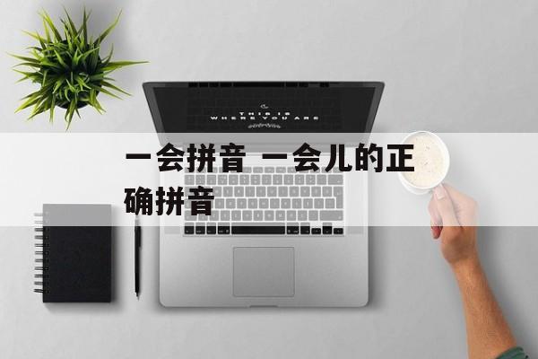 一会拼音 一会儿的正确拼音-第1张图片-