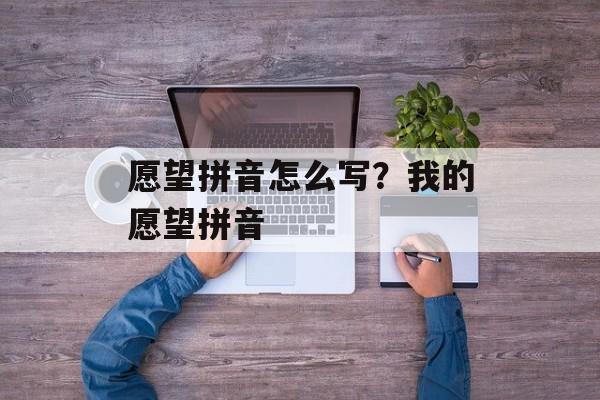 愿望拼音怎么写？我的愿望拼音-第1张图片-