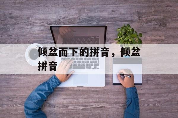 倾盆而下的拼音，倾盆拼音-第1张图片-