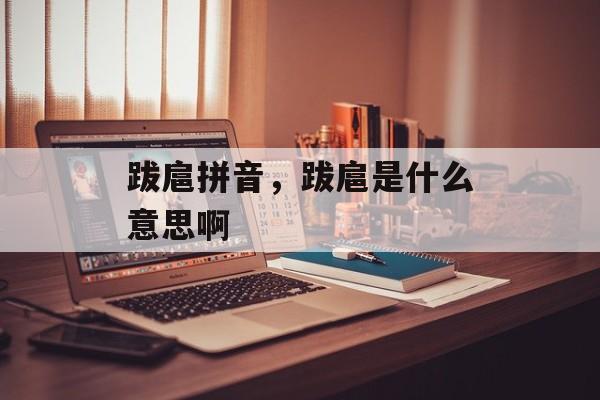 跋扈拼音，跋扈是什么意思啊-第1张图片-