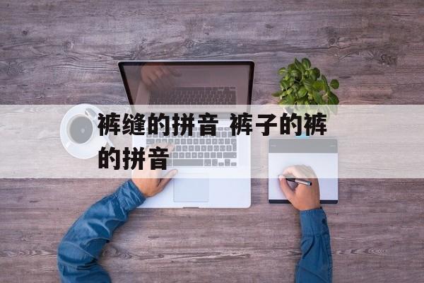 裤缝的拼音 裤子的裤的拼音-第1张图片-