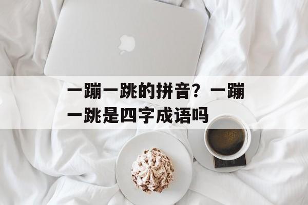 一蹦一跳的拼音？一蹦一跳是四字成语吗-第1张图片-
