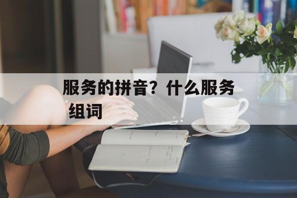 服务的拼音？什么服务 组词-第1张图片-