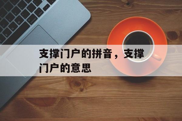 支撑门户的拼音，支撑门户的意思-第1张图片-