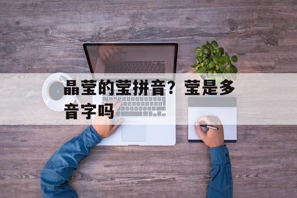 晶莹的莹拼音？莹是多音字吗-第1张图片-