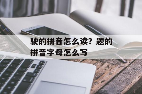 驶的拼音怎么读？题的拼音字母怎么写-第1张图片-
