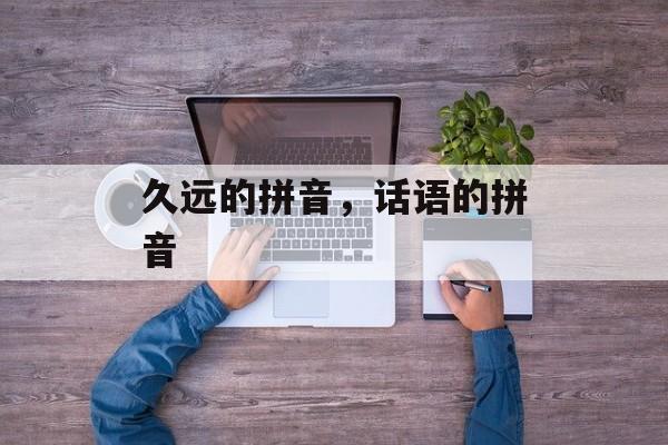 久远的拼音，话语的拼音-第1张图片-