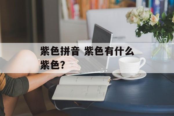 紫色拼音 紫色有什么紫色？-第1张图片-