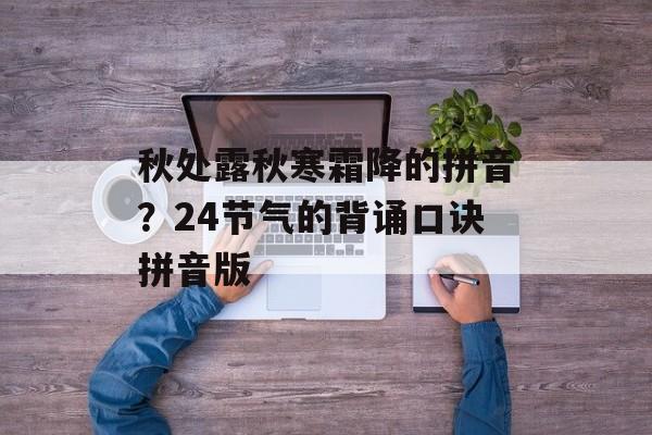 秋处露秋寒霜降的拼音？24节气的背诵口诀拼音版-第1张图片-