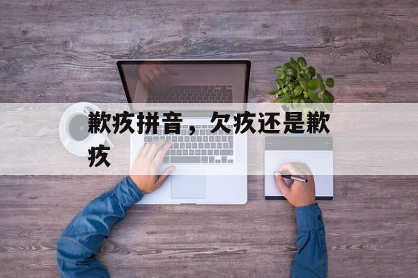 歉疚拼音，欠疚还是歉疚-第1张图片-