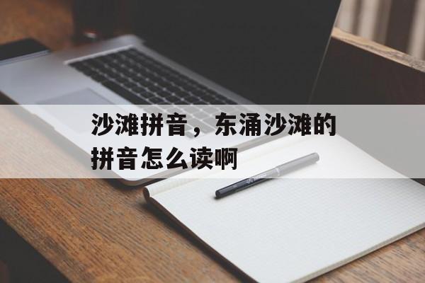 沙滩拼音，东涌沙滩的拼音怎么读啊-第1张图片-